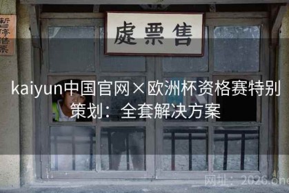 kaiyun中国官网×欧洲杯资格赛特别策划：全套解决方案