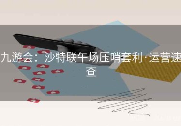 九游会：沙特联午场压哨套利·运营速查