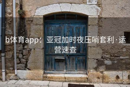 b体育app：亚冠加时夜压哨套利·运营速查