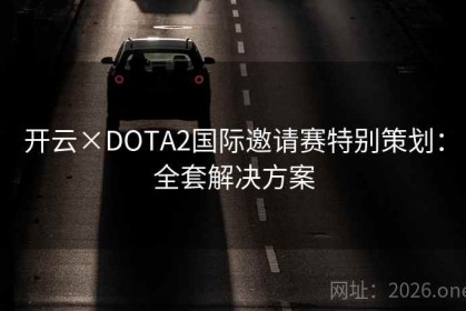 开云×DOTA2国际邀请赛特别策划：全套解决方案