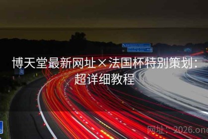 博天堂最新网址×法国杯特别策划：超详细教程