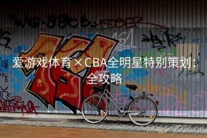 爱游戏体育×CBA全明星特别策划：全攻略