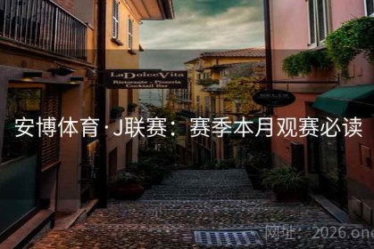 安博体育·J联赛：赛季本月观赛必读