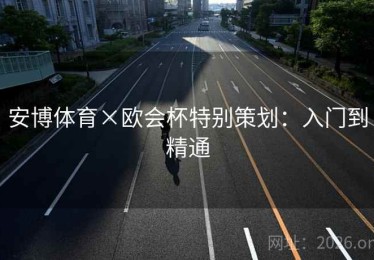 安博体育×欧会杯特别策划：入门到精通