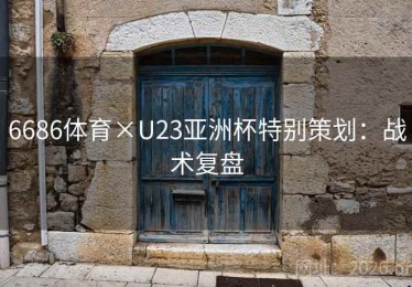 6686体育×U23亚洲杯特别策划：战术复盘