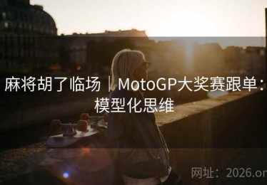 麻将胡了临场｜MotoGP大奖赛跟单：模型化思维