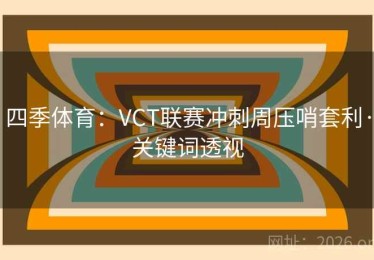 四季体育：VCT联赛冲刺周压哨套利·关键词透视