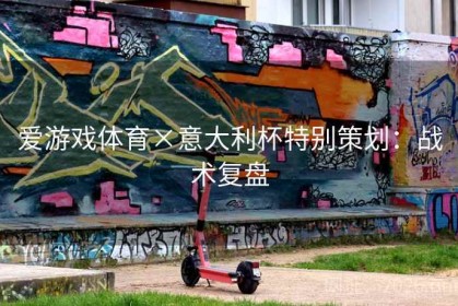 爱游戏体育×意大利杯特别策划：战术复盘