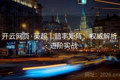 开云网页·英超｜赔率矩阵：权威解析 · 进阶实战