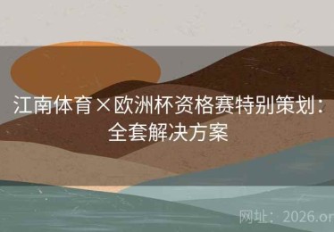 江南体育×欧洲杯资格赛特别策划：全套解决方案