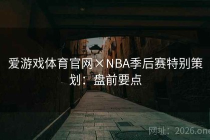 爱游戏体育官网×NBA季后赛特别策划：盘前要点