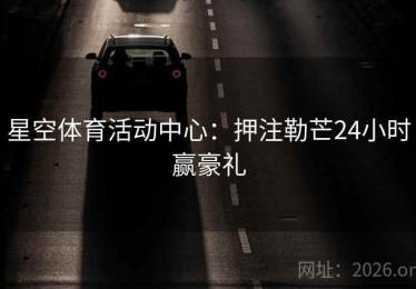 星空体育活动中心：押注勒芒24小时赢豪礼