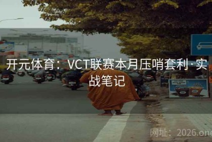 开元体育：VCT联赛本月压哨套利·实战笔记