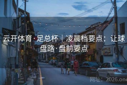 云开体育·足总杯｜凌晨档要点：让球盘路·盘前要点