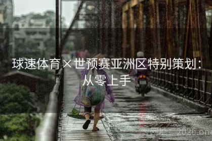 球速体育×世预赛亚洲区特别策划：从零上手
