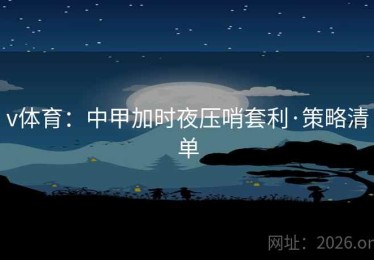 v体育：中甲加时夜压哨套利·策略清单