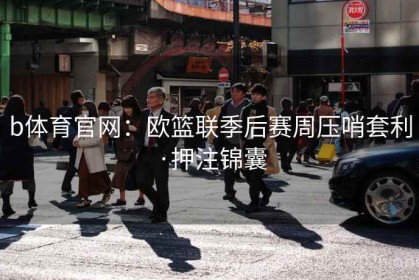 b体育官网：欧篮联季后赛周压哨套利·押注锦囊