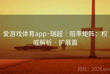爱游戏体育app·瑞超｜赔率矩阵：权威解析 · 扩展篇