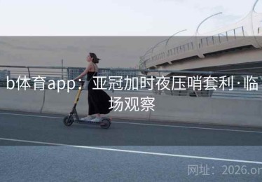 b体育app：亚冠加时夜压哨套利·临场观察