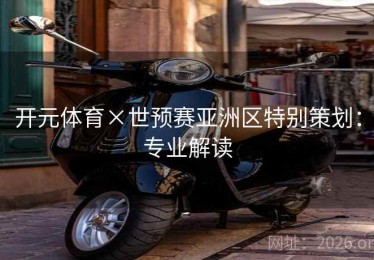 开元体育×世预赛亚洲区特别策划：专业解读