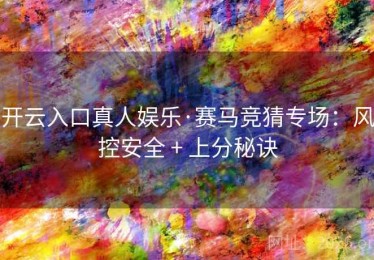 开云入口真人娱乐·赛马竞猜专场：风控安全 + 上分秘诀