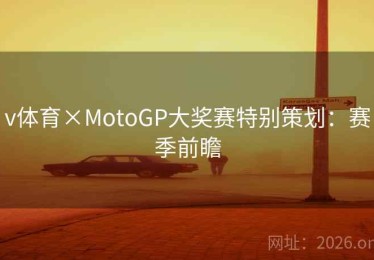 v体育×MotoGP大奖赛特别策划：赛季前瞻