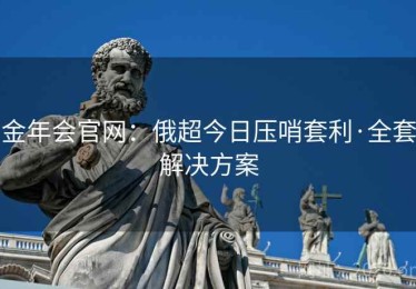 金年会官网：俄超今日压哨套利·全套解决方案