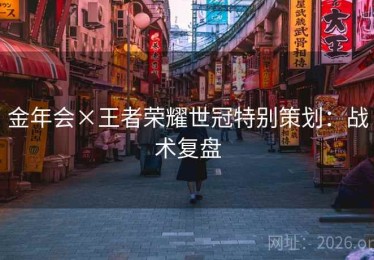 金年会×王者荣耀世冠特别策划：战术复盘