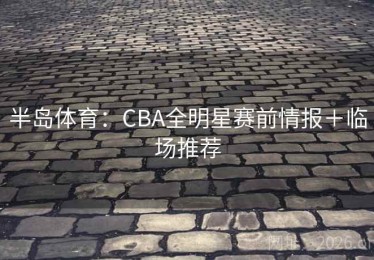 半岛体育：CBA全明星赛前情报＋临场推荐