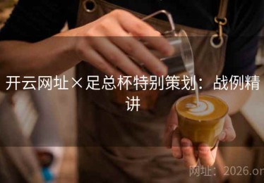 开云网址×足总杯特别策划：战例精讲