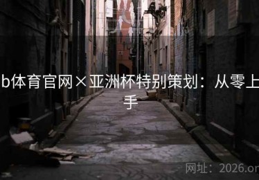 b体育官网×亚洲杯特别策划：从零上手
