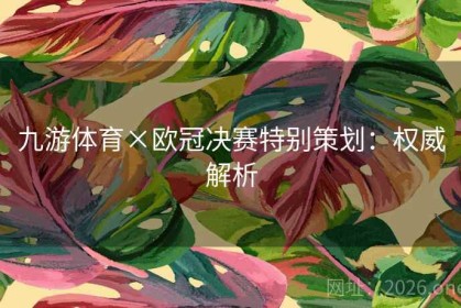 九游体育×欧冠决赛特别策划：权威解析