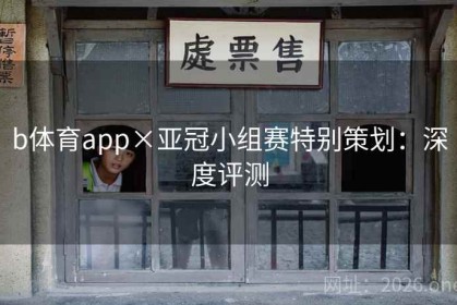 b体育app×亚冠小组赛特别策划：深度评测