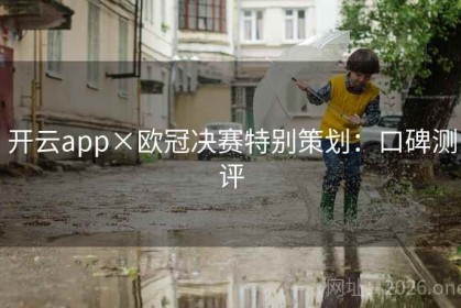 开云app×欧冠决赛特别策划：口碑测评
