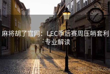 麻将胡了官网：LEC季后赛周压哨套利·专业解读
