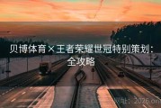 贝博体育×王者荣耀世冠特别策划：全攻略