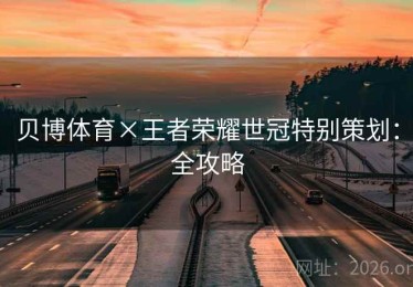 贝博体育×王者荣耀世冠特别策划：全攻略
