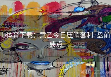 b体育下载：意乙今日压哨套利·盘前要点