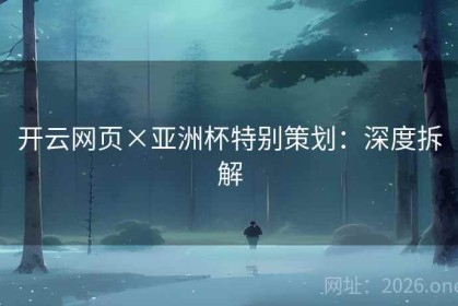 开云网页×亚洲杯特别策划：深度拆解