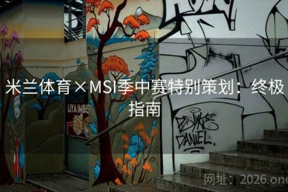 米兰体育×MSI季中赛特别策划：终极指南