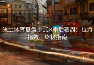 米兰体育复盘｜LCK季后赛周：拉力指数 · 终极指南