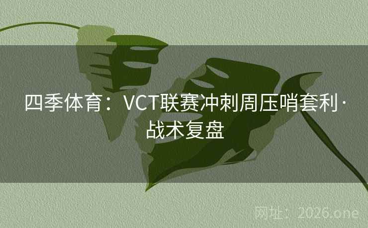 四季体育：VCT联赛冲刺周压哨套利·战术复盘