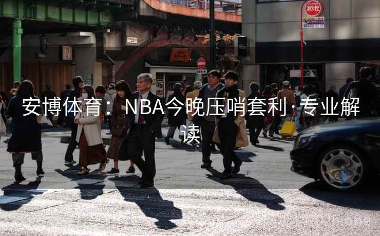 安博体育：NBA今晚压哨套利·专业解读