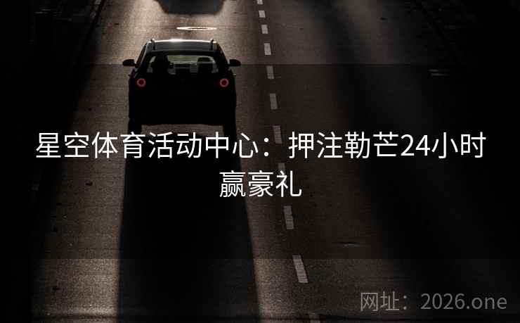 星空体育活动中心：押注勒芒24小时赢豪礼