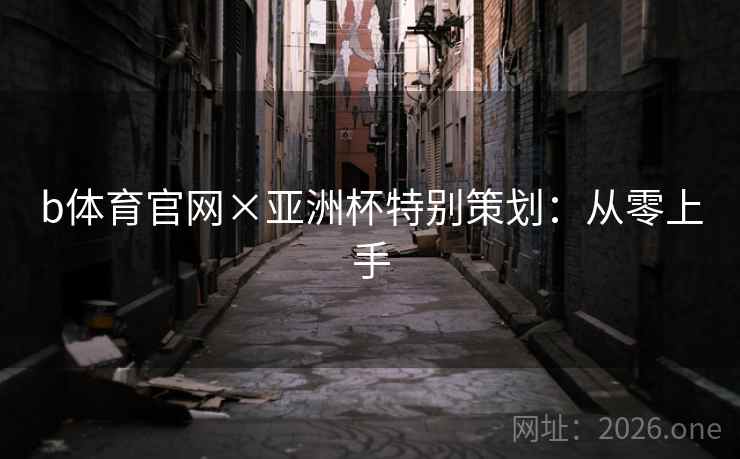 b体育官网×亚洲杯特别策划：从零上手