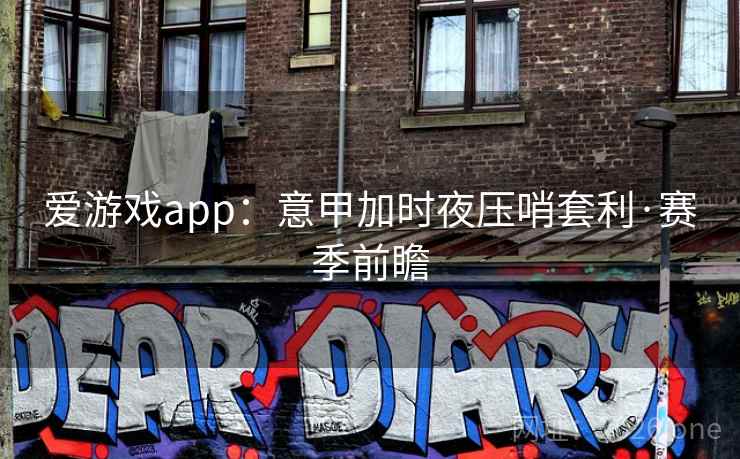 爱游戏app：意甲加时夜压哨套利·赛季前瞻