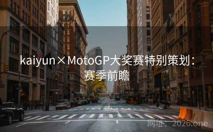 kaiyun×MotoGP大奖赛特别策划：赛季前瞻