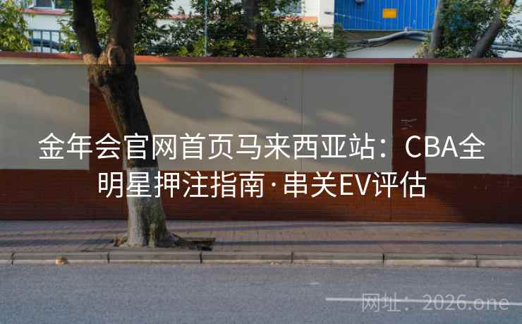 金年会官网首页马来西亚站：CBA全明星押注指南·串关EV评估