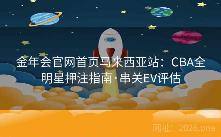 金年会官网首页马来西亚站：CBA全明星押注指南·串关EV评估