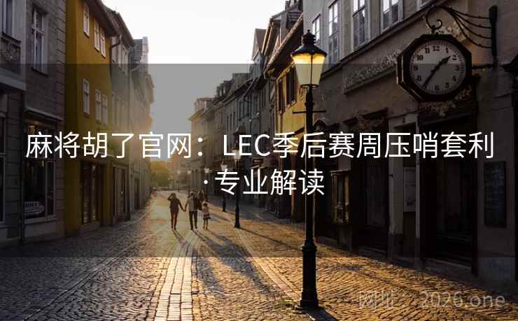 麻将胡了官网：LEC季后赛周压哨套利·专业解读